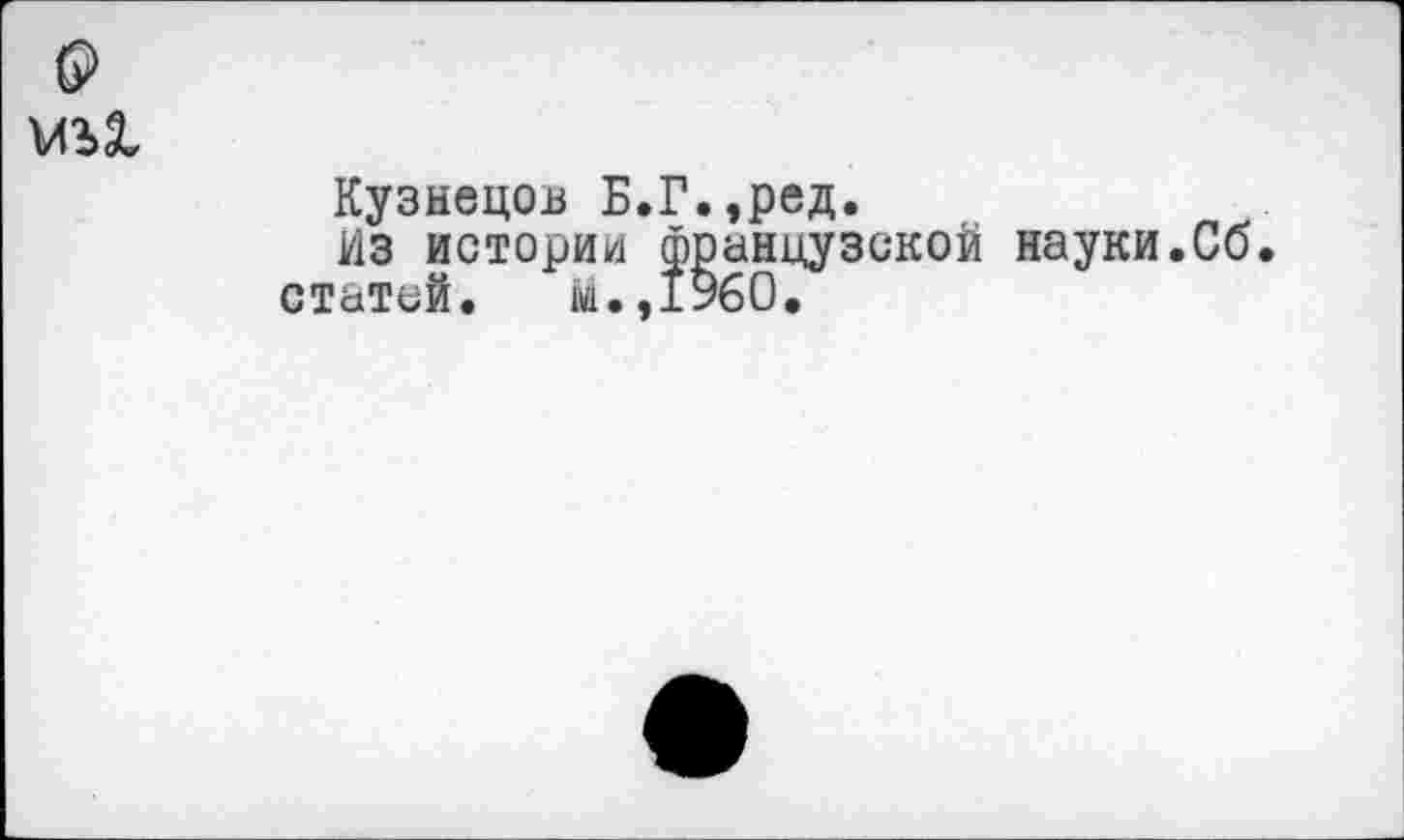 ﻿}АЪ1
Кузнецов Б.Г.,ред.
Из истории французской науки.Сб.
статей. М.,1960,